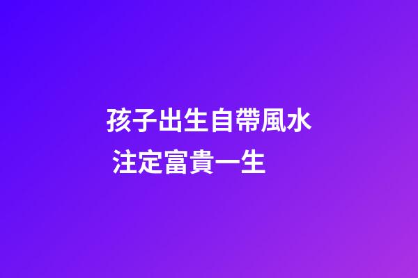 孩子出生自帶風水 注定富貴一生